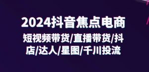 2024抖音焦点电商：短视频带货/直播带货/抖店/达人/星图/千川投流/32节课-优品网赚资源库