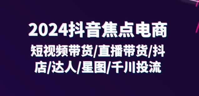 2024抖音焦点电商:短视频带货/直播带货/抖店/达人/星图/千川投流/32节课-优品网赚资源库