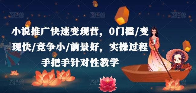小说推广快速变现营,0门槛/变现快/竞争小/前景好,实操过程手把手针对性教学-优品网赚资源库