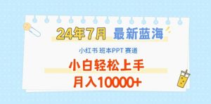 2024年7月最新蓝海赛道，小红书班本PPT项目，小白轻松上手，月入1W+【揭秘】-优品网赚资源库