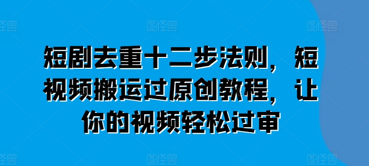 短剧去重十二步法则，短视频搬运过原创教程，让你的视频轻松过审-优品网赚资源库