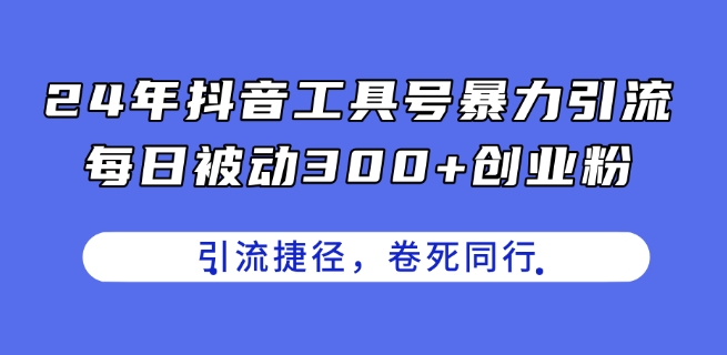 24年抖音工具号暴力引流，每日被动300+创业粉，创业粉捷径，卷死同行【揭秘】-优品网赚资源库