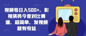视频号日入500+，影视演员今昔对比赛道，超简单，发视频就有收益【揭秘】-优品网赚资源库