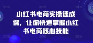 小红书电商实操速成课,让你快速掌握小红书电商核心技能-优品网赚资源库