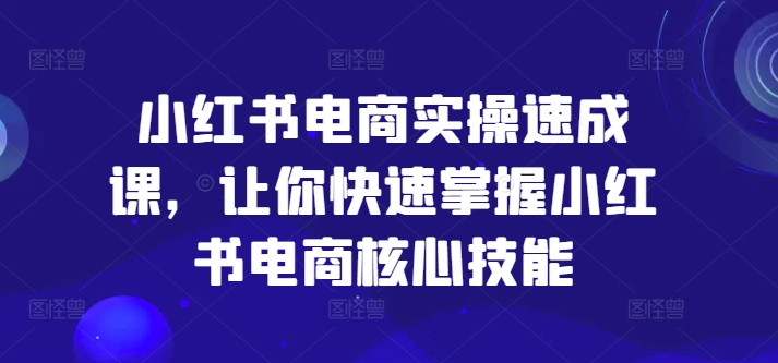 小红书电商实操速成课,让你快速掌握小红书电商核心技能-优品网赚资源库