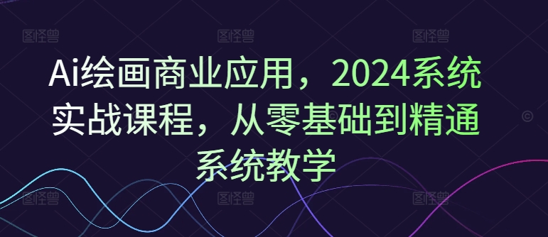 Ai绘画商业应用,2024系统实战课程,从零基础到精通系统教学-优品网赚资源库