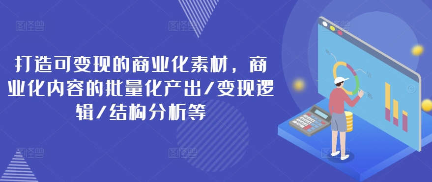 打造可变现的商业化素材，商业化内容的批量化产出/变现逻辑/结构分析等-优品网赚资源库