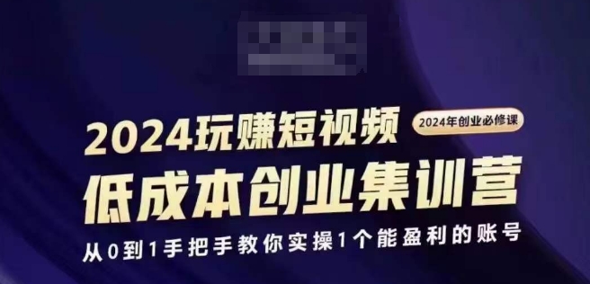 2024短视频创业集训班,2024创业必修,从0到1手把手教你实操1个能盈利的账号-优品网赚资源库