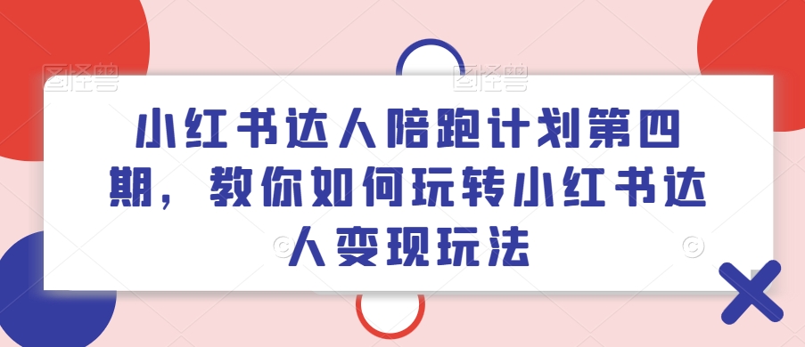 小红书达人陪跑计划第四期，教你如何玩转小红书达人变现玩法-优品网赚资源库