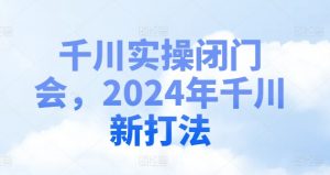 千川实操闭门会，2024年千川新打法-优品网赚资源库