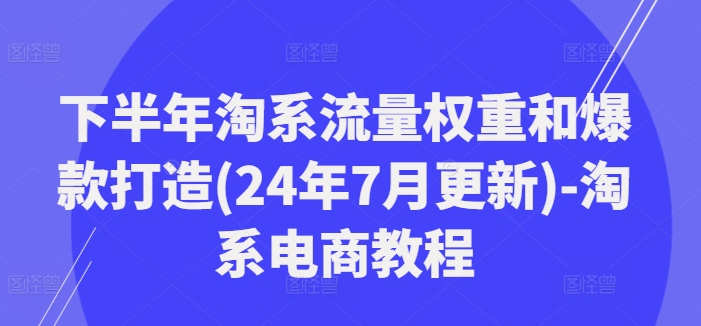 下半年淘系流量权重和爆款打造(24年7月更新)-淘系电商教程-优品网赚资源库