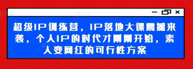 超级IP训练营，IP落地大课震撼来袭，个人IP的时代才刚刚开始，素人变网红的可行性方案-优品网赚资源库