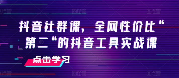 抖音社群课,全网性价比“第二“的抖音工具实战课-优品网赚资源库