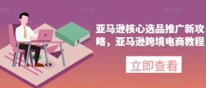 亚马逊核心选品推广新攻略，亚马逊跨境电商教程-优品网赚资源库