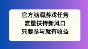 官方脑洞游戏任务，流量扶持新风口，只要参与就有收益【揭秘】-优品网赚资源库