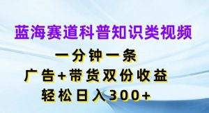 蓝海赛道科普知识类视频,一分钟一条,广告+带货双份收益,轻松日入300+【揭秘】-优品网赚资源库