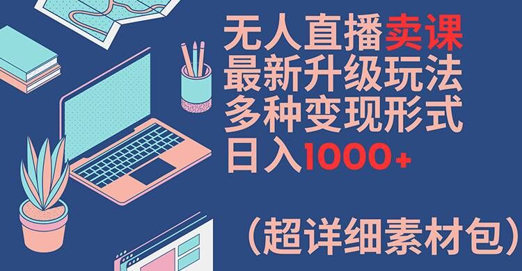 无人直播卖课最新升级玩法,多种变现形式,日入1000+(超详细素材包)【揭秘】-优品网赚资源库