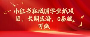 小红书私域国学壁纸项目,长期蓝海,0基础可做【揭秘】-优品网赚资源库