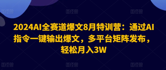 2024AI全赛道爆文8月特训营:通过AI指令一键输出爆文,多平台矩阵发布,轻松月入3W【揭秘】-优品网赚资源库