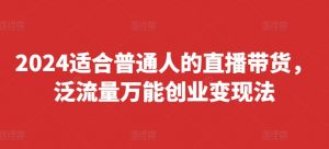 2024适合普通人的直播带货，泛流量万能创业变现法，上手快、落地快、起号快、变现快(更新8月)-优品网赚资源库