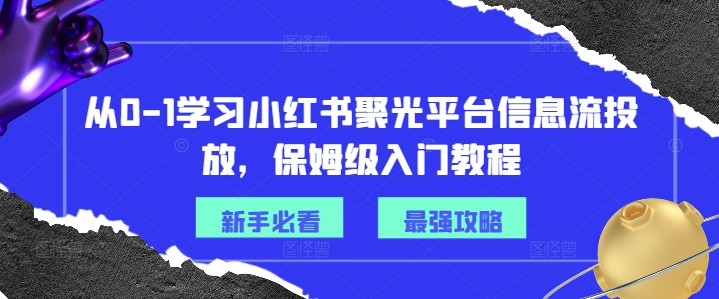 从0-1学习小红书聚光平台信息流投放,保姆级入门教程-优品网赚资源库