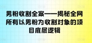 男粉收割全案——揭秘全网所有以男粉为收割对象的项目底层逻辑-优品网赚资源库