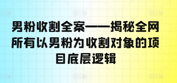 男粉收割全案——揭秘全网所有以男粉为收割对象的项目底层逻辑-优品网赚资源库