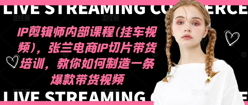 IP剪辑师内部课程(挂车视频)，张兰电商IP切片带货培训，教你如何制造一条爆款带货视频-优品网赚资源库