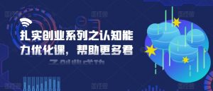 扎实创业系列之认知能力优化课，帮助更多君子创业成功-优品网赚资源库