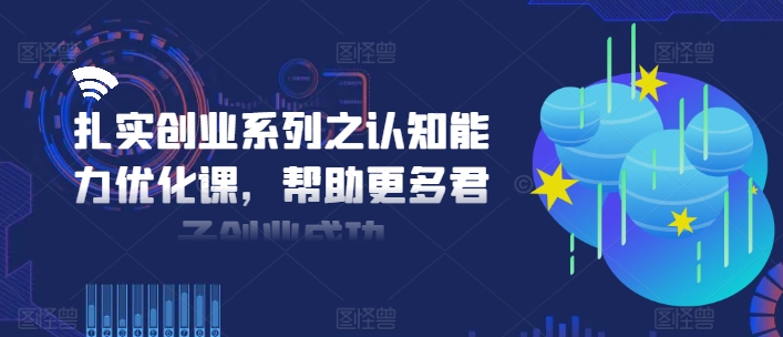 扎实创业系列之认知能力优化课，帮助更多君子创业成功-优品网赚资源库