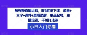 短视频直播运营，6月底线下课，录音+文字+课件+直播录屏，单品起号，主播培训，千川打法等-优品网赚资源库