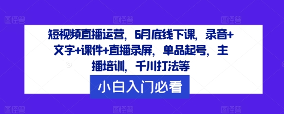 短视频直播运营，6月底线下课，录音+文字+课件+直播录屏，单品起号，主播培训，千川打法等-优品网赚资源库