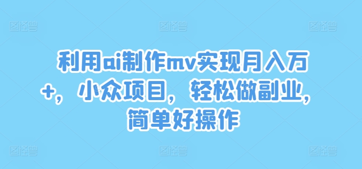 利用ai制作mv实现月入万+，小众项目，轻松做副业，简单好操作【揭秘】-优品网赚资源库