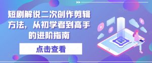 短剧解说二次创作剪辑方法，从初学者到高手的进阶指南-优品网赚资源库