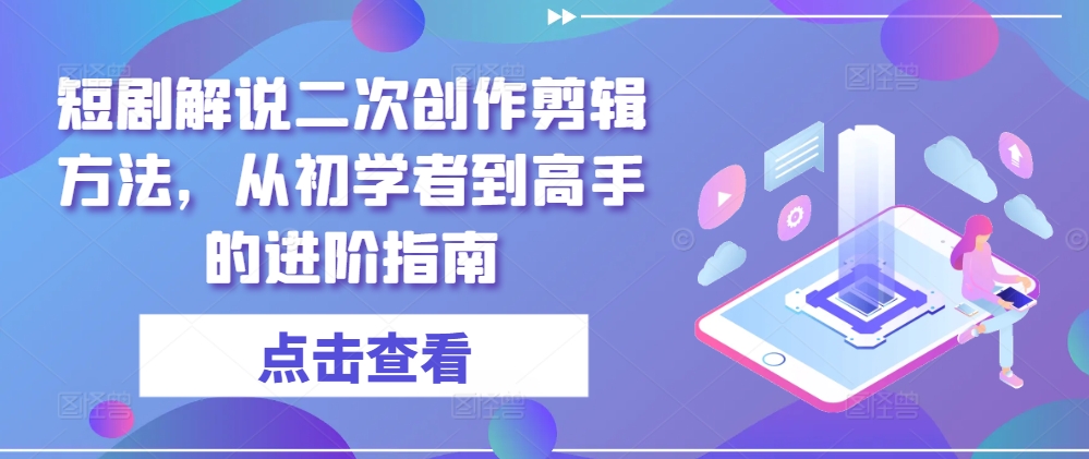 短剧解说二次创作剪辑方法,从初学者到高手的进阶指南-优品网赚资源库