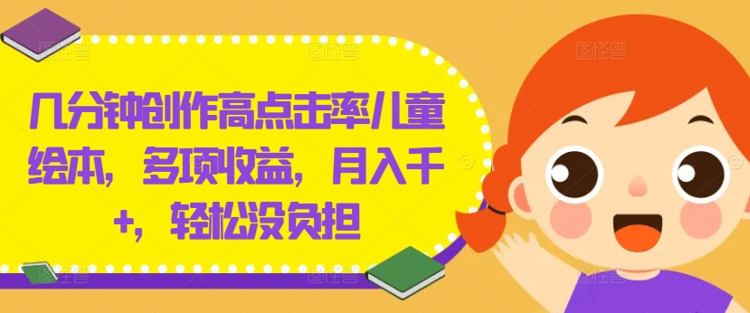 几分钟创作高点击率儿童绘本,多项收益,月入千+,轻松没负担【揭秘】-优品网赚资源库