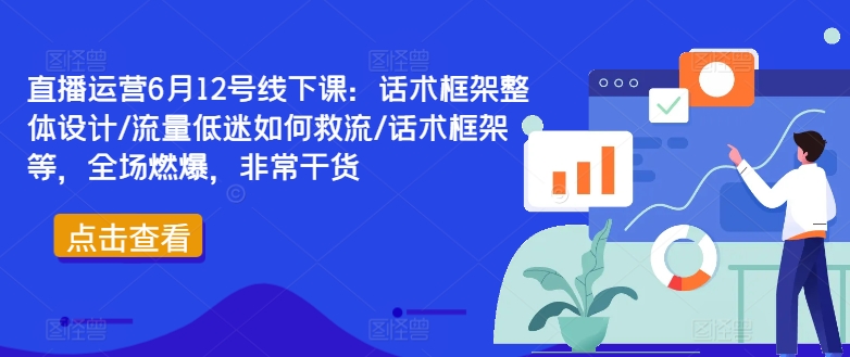 直播运营6月12号线下课：话术框架整体设计/流量低迷如何救流/话术框架等，全场燃爆，非常干货-优品网赚资源库