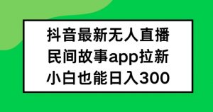 抖音无人直播，民间故事APP拉新，小白也能日入300+【揭秘】-优品网赚资源库