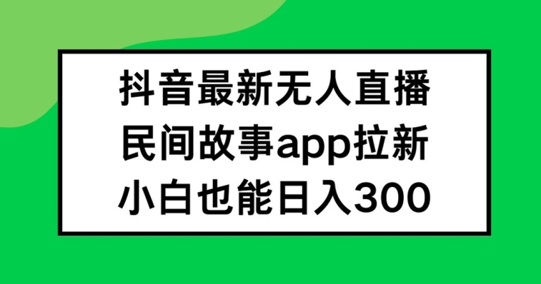 抖音无人直播,民间故事APP拉新,小白也能日入300+【揭秘】-优品网赚资源库