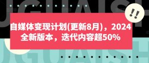自媒体变现计划(更新8月),2024全新版本,迭代内容超50%-优品网赚资源库