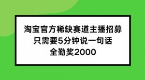 淘宝官方稀缺赛道主播招募 ，只需要5分钟说一句话， 全勤奖2000【揭秘】-优品网赚资源库