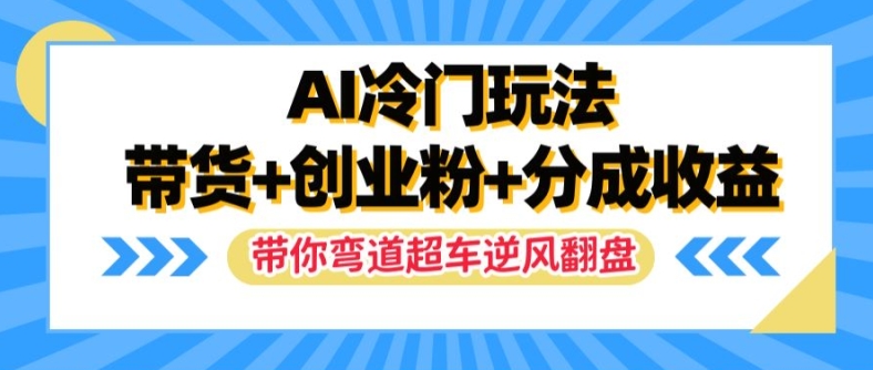 AI冷门玩法，带货+创业粉+分成收益，带你弯道超车，实现逆风翻盘【揭秘】-优品网赚资源库
