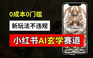 小红书玄学赛道AI新玩法,不违规不封号,0成本0投入,AI批量生成,已有账号变现2w+【揭秘】-优品网赚资源库