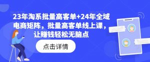23年淘系批量高客单+24年全域电商矩阵，批量高客单线上课，让赚钱轻松无脑点-优品网赚资源库