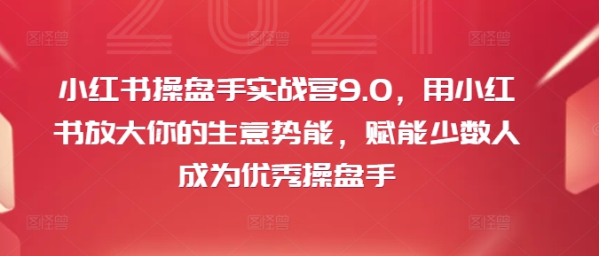 小红书操盘手实战营9.0，用小红书放大你的生意势能，赋能少数人成为优秀操盘手-优品网赚资源库