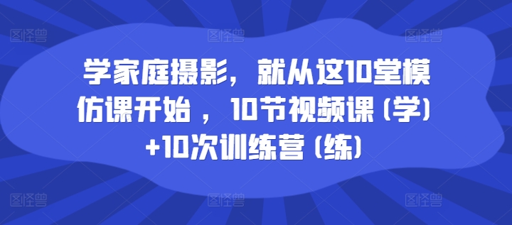 学家庭摄影,就从这10堂模仿课开始 ,10节视频课(学)+10次训练营(练)-优品网赚资源库