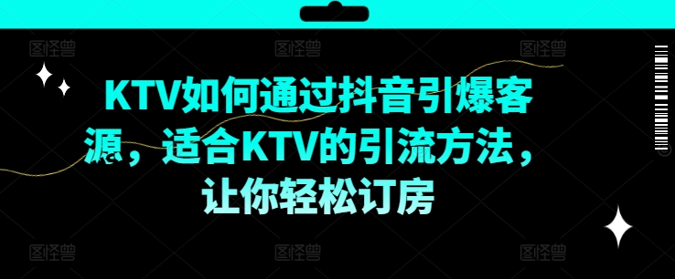 KTV抖音短视频营销，KTV如何通过抖音引爆客源，适合KTV的引流方法，让你轻松订房-优品网赚资源库