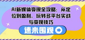 AI新媒体变现全攻略：从定位到盈利，玩转多平台实战与变现技巧-优品网赚资源库