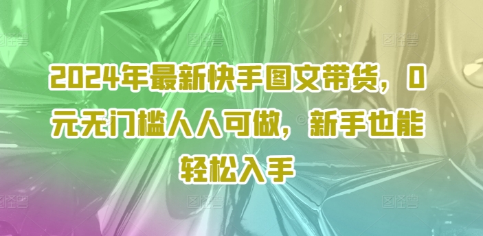 2024年最新快手图文带货，0元无门槛人人可做，新手也能轻松入手-优品网赚资源库
