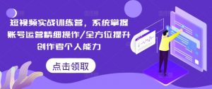 短视频实战训练营，系统掌握账号运营精细操作/全方位提升创作者个人能力-优品网赚资源库